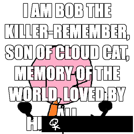 an angry pink stickfigure overlayed with meme text, stating "I AM BOB THE KILLER-REMEMBER, SON OF CLOUD CAT, MEMORY OF THE UNIVERSE, LOVED BY ALL. HI. [blacked out text with a stickfigure on top.]" some of the text is overlaps itself, covering most of the stickfigure.